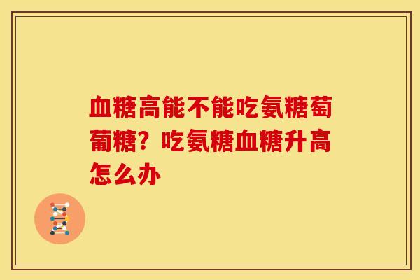血糖高能不能吃氨糖萄葡糖？吃氨糖血糖升高怎么办