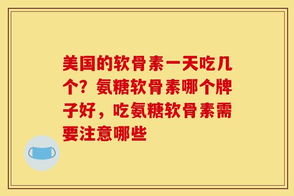 美国的软骨素一天吃几个？氨糖软骨素哪个牌子好，吃氨糖软骨素需要注意哪些