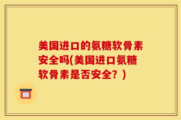 美国进口的氨糖软骨素安全吗(美国进口氨糖软骨素是否安全？)