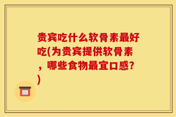 贵宾吃什么软骨素最好吃(为贵宾提供软骨素，哪些食物最宜口感？)
