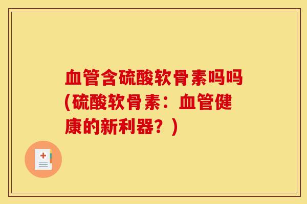 血管含硫酸软骨素吗吗(硫酸软骨素：血管健康的新利器？)