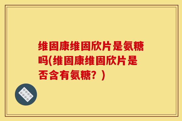 维固康维固欣片是氨糖吗(维固康维固欣片是否含有氨糖？)