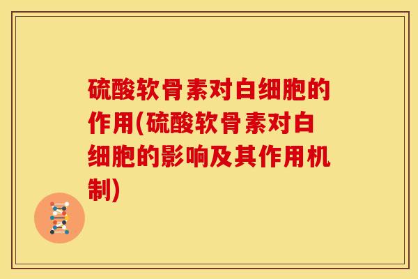 硫酸软骨素对白细胞的作用(硫酸软骨素对白细胞的影响及其作用机制)