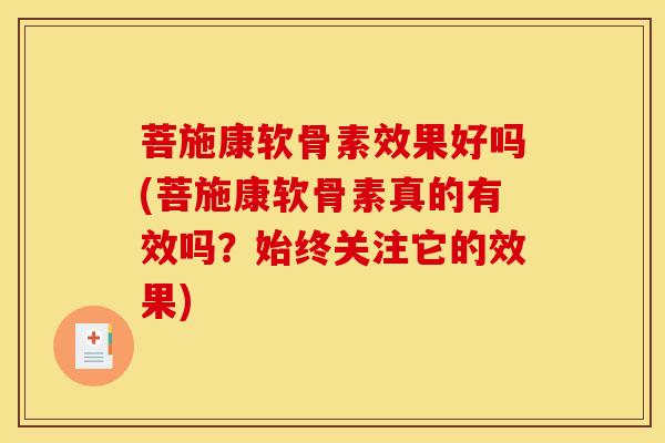 菩施康软骨素效果好吗(菩施康软骨素真的有效吗？始终关注它的效果)