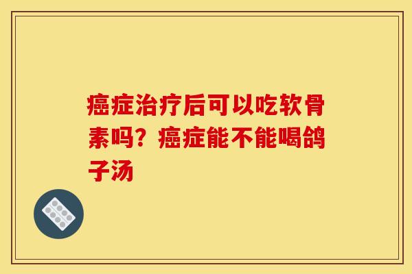 癌症治疗后可以吃软骨素吗？癌症能不能喝鸽子汤