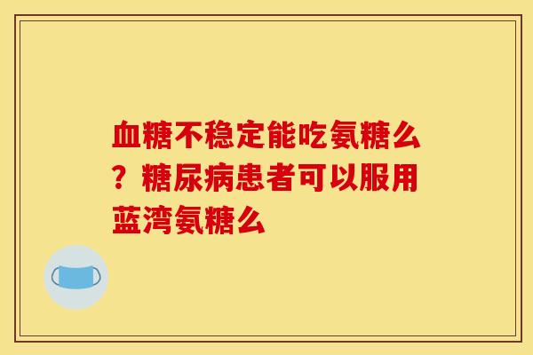 血糖不稳定能吃氨糖么？糖尿病患者可以服用蓝湾氨糖么