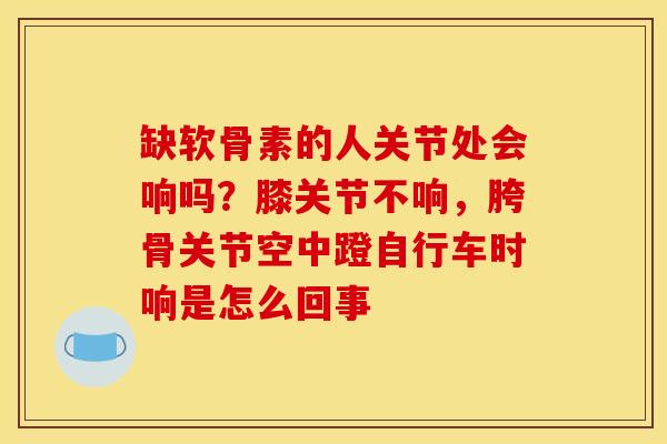 缺软骨素的人关节处会响吗？膝关节不响，胯骨关节空中蹬自行车时响是怎么回事