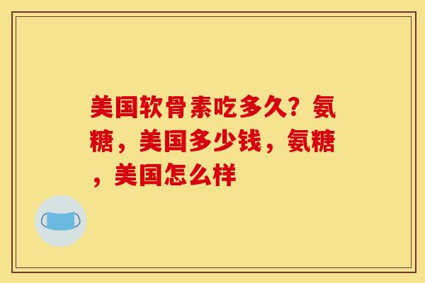 美国软骨素吃多久？氨糖，美国多少钱，氨糖，美国怎么样