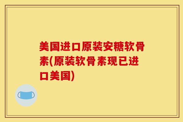 美国进口原装安糖软骨素(原装软骨素现已进口美国)