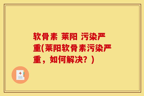 软骨素 莱阳 污染严重(莱阳软骨素污染严重，如何解决？)