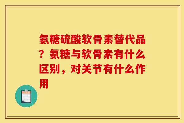 氨糖硫酸软骨素替代品？氨糖与软骨素有什么区别，对关节有什么作用