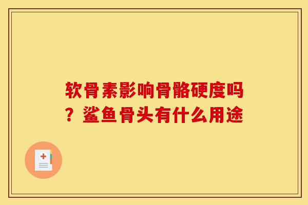软骨素影响骨骼硬度吗？鲨鱼骨头有什么用途