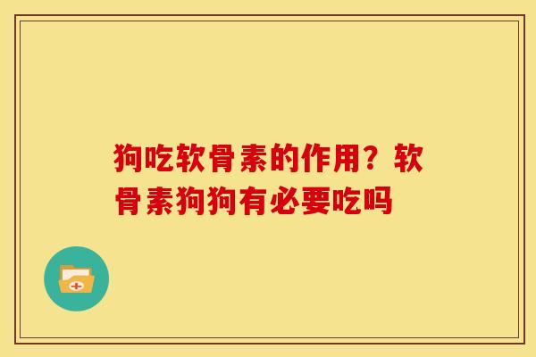 狗吃软骨素的作用？软骨素狗狗有必要吃吗