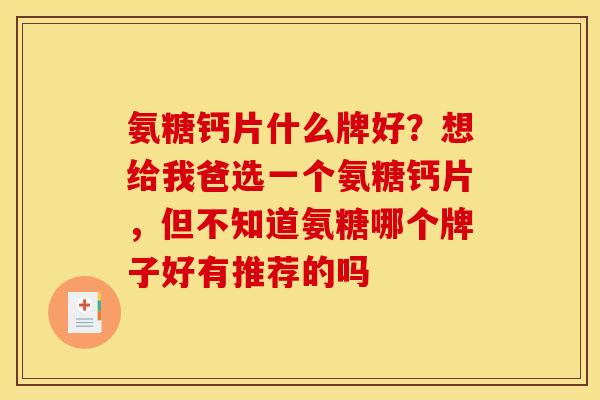 氨糖钙片什么牌好？想给我爸选一个氨糖钙片，但不知道氨糖哪个牌子好有推荐的吗