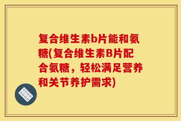 复合维生素b片能和氨糖(复合维生素B片配合氨糖，轻松满足营养和关节养护需求)