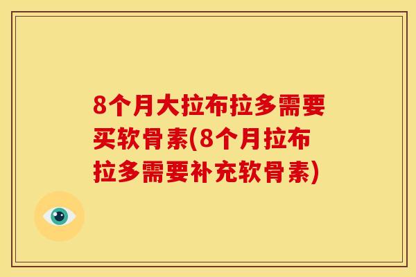 8个月大拉布拉多需要买软骨素(8个月拉布拉多需要补充软骨素)