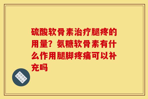 硫酸软骨素治疗腿疼的用量？氨糖软骨素有什么作用腿脚疼痛可以补充吗