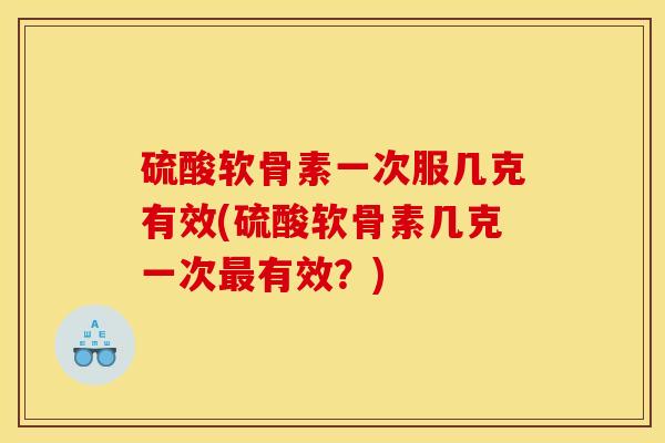 硫酸软骨素一次服几克有效(硫酸软骨素几克一次最有效？)