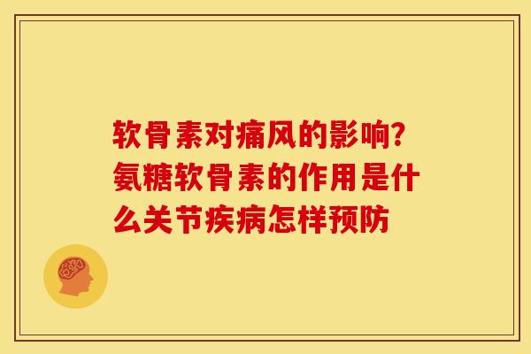 软骨素对痛风的影响？氨糖软骨素的作用是什么关节疾病怎样预防