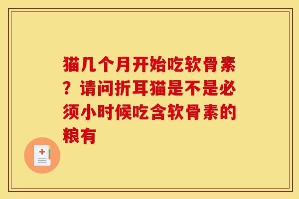 猫几个月开始吃软骨素？请问折耳猫是不是必须小时候吃含软骨素的粮有