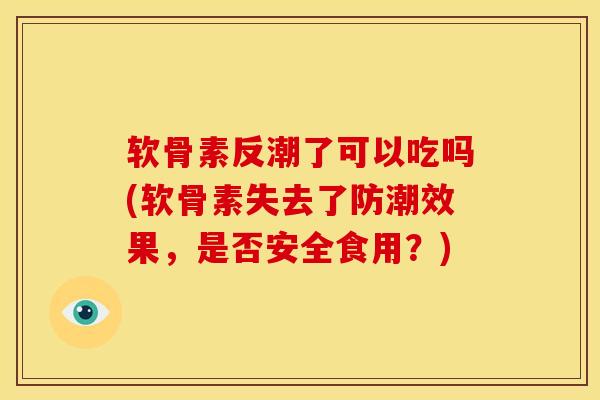 软骨素反潮了可以吃吗(软骨素失去了防潮效果，是否安全食用？)
