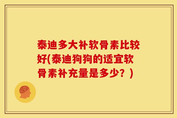 泰迪多大补软骨素比较好(泰迪狗狗的适宜软骨素补充量是多少？)