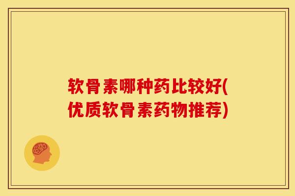 软骨素哪种药比较好(优质软骨素药物推荐)