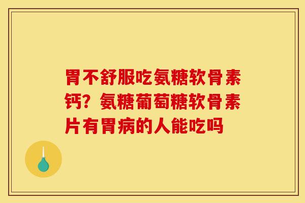 胃不舒服吃氨糖软骨素钙？氨糖葡萄糖软骨素片有胃病的人能吃吗