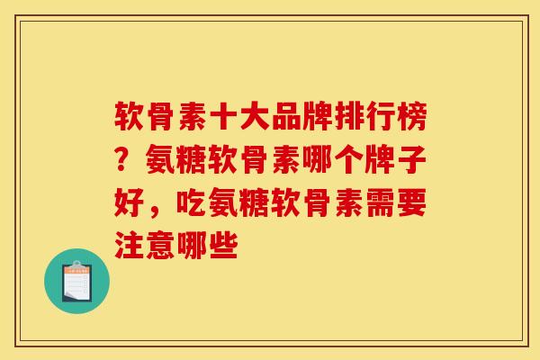 软骨素十大品牌排行榜？氨糖软骨素哪个牌子好，吃氨糖软骨素需要注意哪些