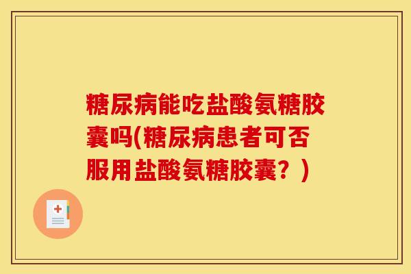 糖尿病能吃盐酸氨糖胶囊吗(糖尿病患者可否服用盐酸氨糖胶囊？)