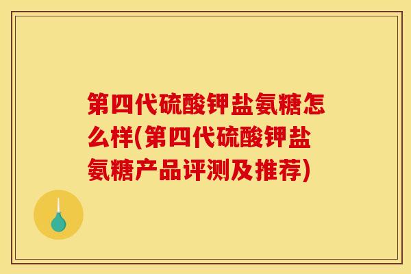 第四代硫酸钾盐氨糖怎么样(第四代硫酸钾盐氨糖产品评测及推荐)