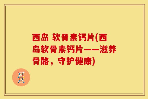 西岛 软骨素钙片(西岛软骨素钙片——滋养骨骼，守护健康)