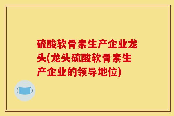 硫酸软骨素生产企业龙头(龙头硫酸软骨素生产企业的领导地位)