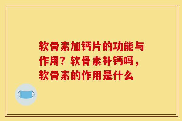软骨素加钙片的功能与作用？软骨素补钙吗，软骨素的作用是什么