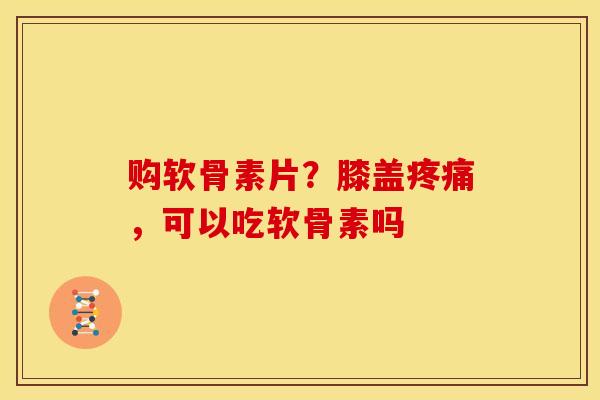 购软骨素片？膝盖疼痛，可以吃软骨素吗