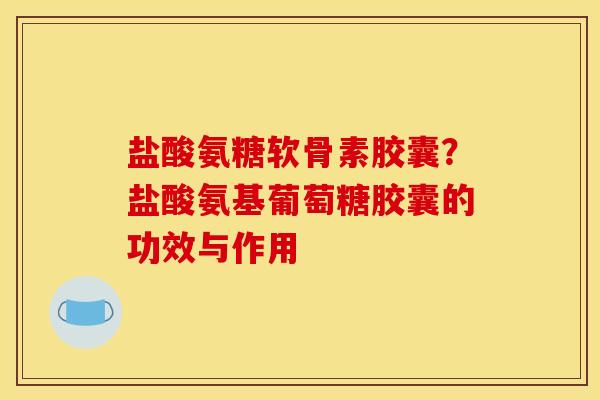 盐酸氨糖软骨素胶囊？盐酸氨基葡萄糖胶囊的功效与作用