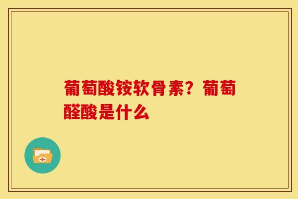 葡萄酸铵软骨素？葡萄醛酸是什么