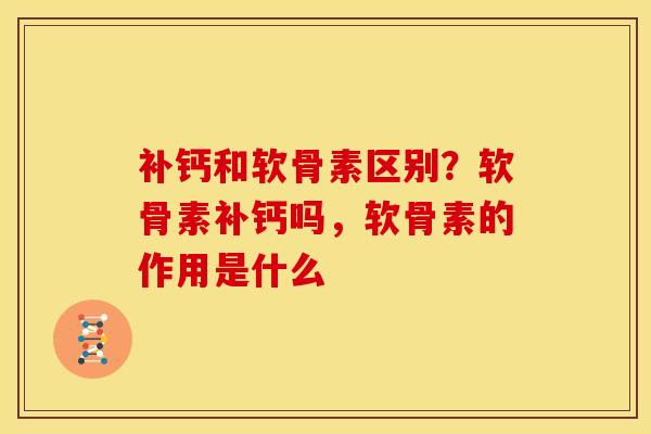 补钙和软骨素区别？软骨素补钙吗，软骨素的作用是什么