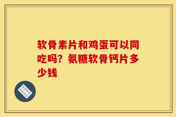 软骨素片和鸡蛋可以同吃吗？氨糖软骨钙片多少钱