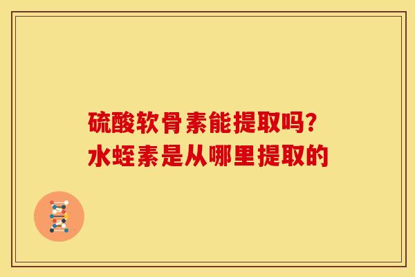 硫酸软骨素能提取吗？水蛭素是从哪里提取的
