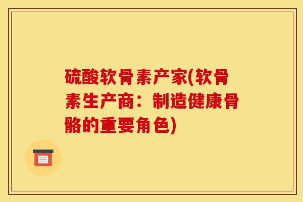 硫酸软骨素产家(软骨素生产商：制造健康骨骼的重要角色)