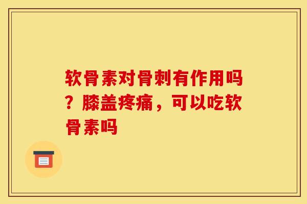 软骨素对骨刺有作用吗？膝盖疼痛，可以吃软骨素吗