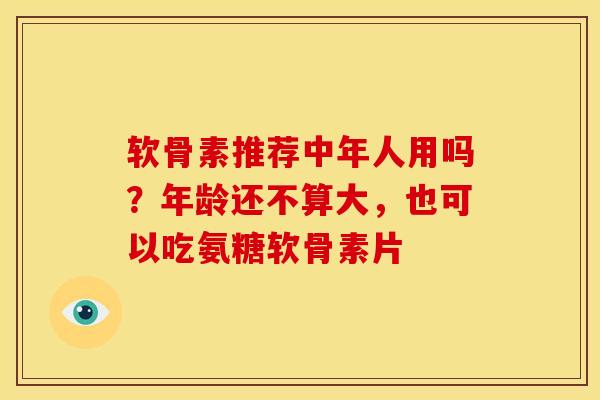 软骨素推荐中年人用吗？年龄还不算大，也可以吃氨糖软骨素片