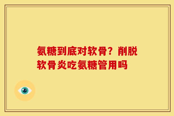 氨糖到底对软骨？削脱软骨炎吃氨糖管用吗
