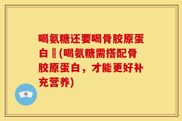 喝氨糖还要喝骨胶原蛋白嗎(喝氨糖需搭配骨胶原蛋白，才能更好补充营养)