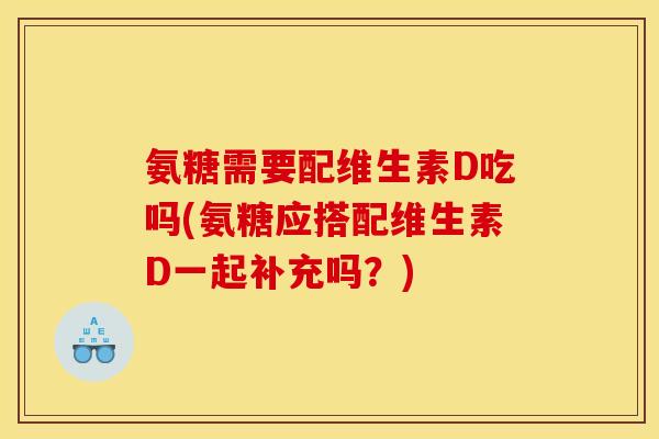 氨糖需要配维生素D吃吗(氨糖应搭配维生素D一起补充吗？)