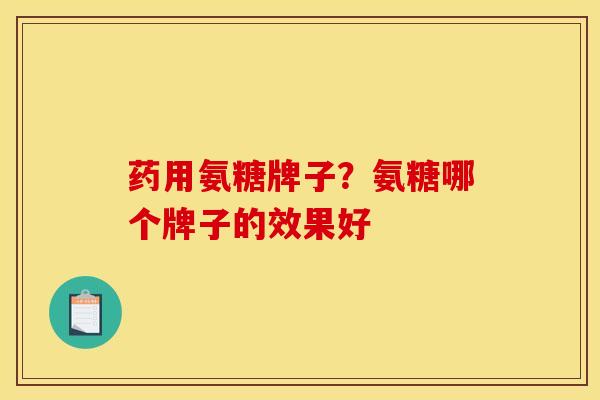 药用氨糖牌子？氨糖哪个牌子的效果好