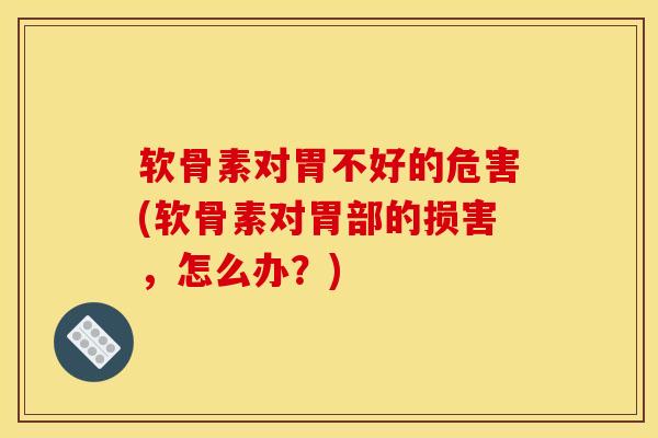 软骨素对胃不好的危害(软骨素对胃部的损害，怎么办？)