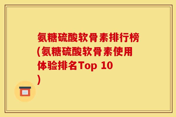 氨糖硫酸软骨素排行榜(氨糖硫酸软骨素使用体验排名Top 10)