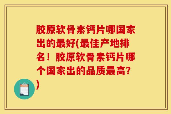 胶原软骨素钙片哪国家出的最好(最佳产地排名！胶原软骨素钙片哪个国家出的品质最高？)